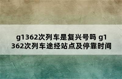 g1362次列车是复兴号吗 g1362次列车途经站点及停靠时间